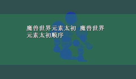 魔兽世界元素太初 魔兽世界 元素太初顺序