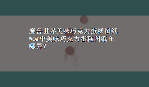 魔兽世界美味巧克力蛋糕图纸 WOW中美味巧克力蛋糕图纸在哪弄？