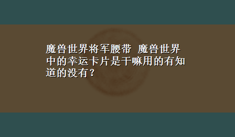 魔兽世界将军腰带 魔兽世界中的幸运卡片是干嘛用的有知道的没有？