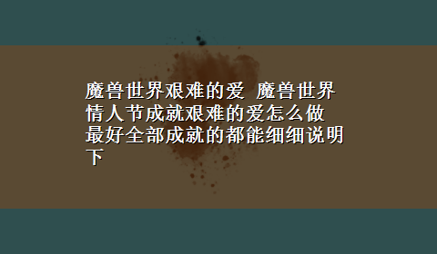 魔兽世界艰难的爱 魔兽世界情人节成就艰难的爱怎么做 最好全部成就的都能细细说明下