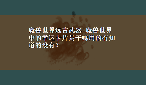 魔兽世界远古武器 魔兽世界中的幸运卡片是干嘛用的有知道的没有？