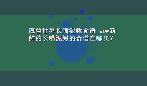 魔兽世界长嘴泥鳅食谱 wow新鲜的长嘴泥鳅的食谱在哪买？