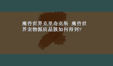 魔兽世界克里奇克斯 魔兽世界宠物源质晶簇如何得到?