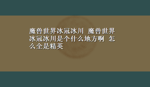 魔兽世界冰冠冰川 魔兽世界 冰冠冰川是个什么地方啊 怎么全是精英