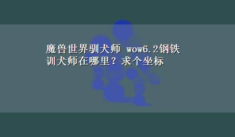 魔兽世界驯犬师 wow6.2钢铁训犬师在哪里？求个坐标