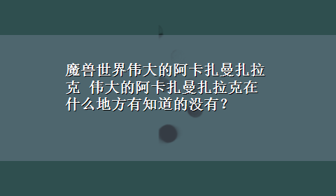 魔兽世界伟大的阿卡扎曼扎拉克 伟大的阿卡扎曼扎拉克在什么地方有知道的没有？