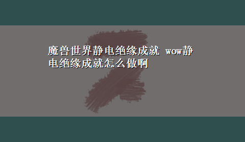 魔兽世界静电绝缘成就 wow静电绝缘成就怎么做啊