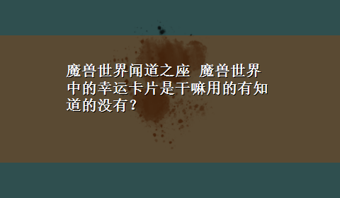 魔兽世界闻道之座 魔兽世界中的幸运卡片是干嘛用的有知道的没有？