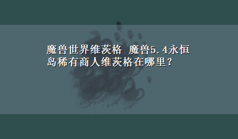 魔兽世界维茨格 魔兽5.4永恒岛稀有商人维茨格在哪里？