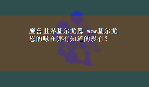 魔兽世界基尔尤恩 wow基尔尤恩的喙在哪有知道的没有？