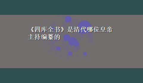 《四库全书》是清代哪位皇帝主持编纂的