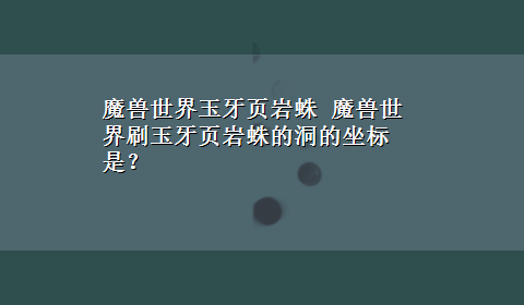 魔兽世界玉牙页岩蛛 魔兽世界刷玉牙页岩蛛的洞的坐标是？