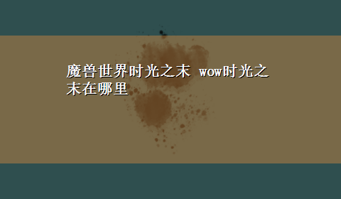 魔兽世界时光之末 wow时光之末在哪里