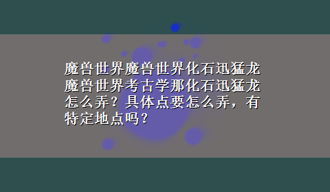 魔兽世界魔兽世界化石迅猛龙 魔兽世界考古学那化石迅猛龙怎么弄？具体点要怎么弄，有特定地点吗？