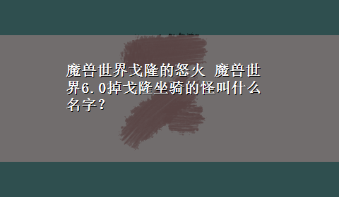 魔兽世界戈隆的怒火 魔兽世界6.0掉戈隆坐骑的怪叫什么名字？