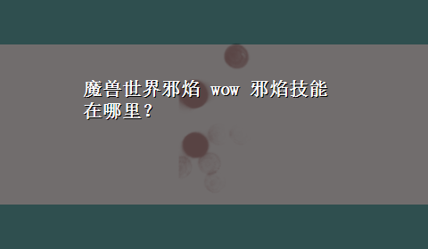 魔兽世界邪焰 wow 邪焰技能在哪里？