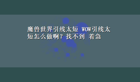 魔兽世界引线太短 WOW引线太短怎么做啊？找不到 着急