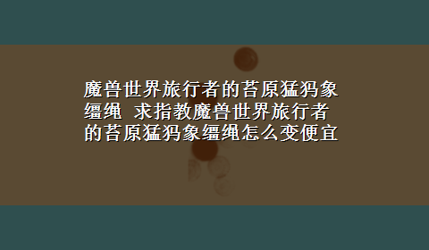 魔兽世界旅行者的苔原猛犸象缰绳 求指教魔兽世界旅行者的苔原猛犸象缰绳怎么变便宜