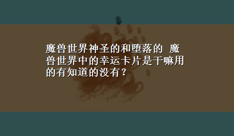 魔兽世界神圣的和堕落的 魔兽世界中的幸运卡片是干嘛用的有知道的没有？