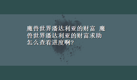 魔兽世界潘达利亚的财富 魔兽世界潘达利亚的财富求助 怎么查看进度啊?