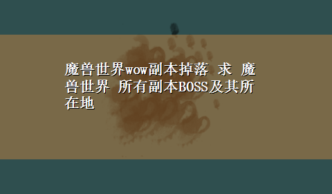 魔兽世界wow副本掉落 求 魔兽世界 所有副本BOSS及其所在地