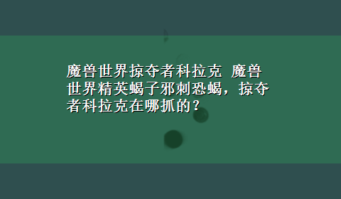 魔兽世界掠夺者科拉克 魔兽世界精英蝎子邪刺恐蝎，掠夺者科拉克在哪抓的？