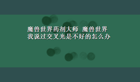 魔兽世界药剂大师 魔兽世界我说过交叉光是不好的怎么办