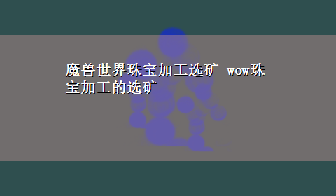 魔兽世界珠宝加工选矿 wow珠宝加工的选矿