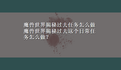 魔兽世界揭秘过去任务怎么做 魔兽世界揭秘过去这个日常任务怎么做？