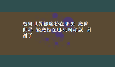 魔兽世界褪魔粉在哪买 魔兽世界 褪魔粉在哪买啊如题 谢谢了