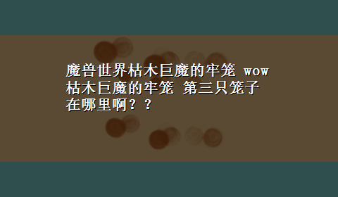 魔兽世界枯木巨魔的牢笼 wow 枯木巨魔的牢笼 第三只笼子在哪里啊？？