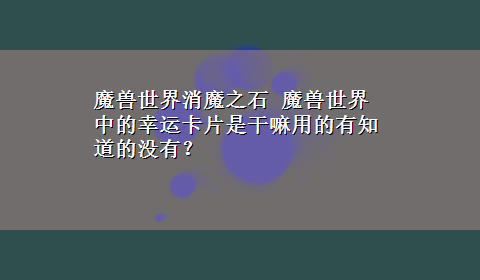 魔兽世界消魔之石 魔兽世界中的幸运卡片是干嘛用的有知道的没有？