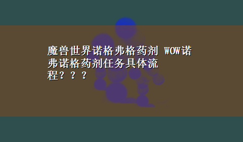 魔兽世界诺格弗格药剂 WOW诺弗诺格药剂任务具体流程？？？