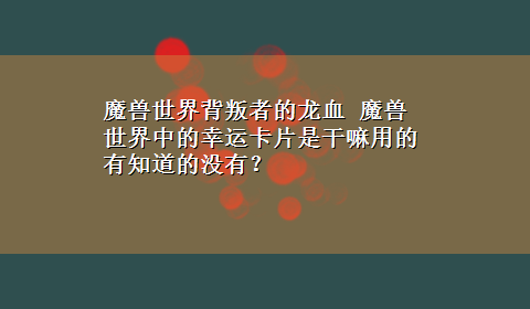 魔兽世界背叛者的龙血 魔兽世界中的幸运卡片是干嘛用的有知道的没有？