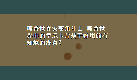 魔兽世界灾变角斗士 魔兽世界中的幸运卡片是干嘛用的有知道的没有？