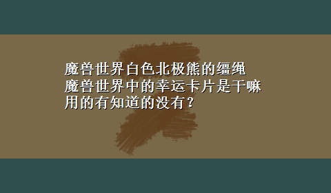 魔兽世界白色北极熊的缰绳 魔兽世界中的幸运卡片是干嘛用的有知道的没有？