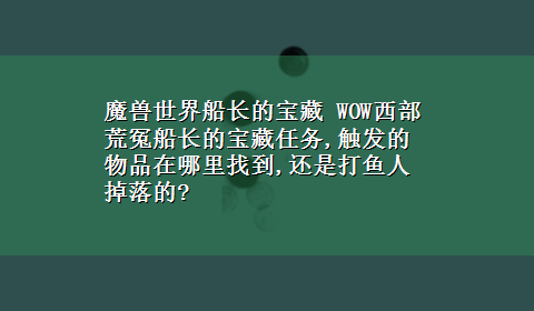 魔兽世界船长的宝藏 WOW西部荒冤船长的宝藏任务,触发的物品在哪里找到,还是打鱼人掉落的?