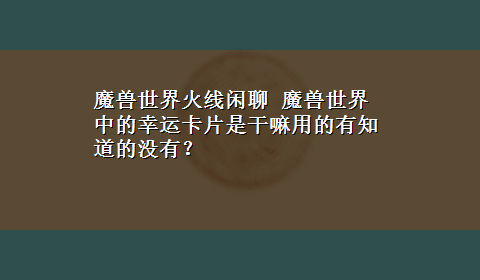 魔兽世界火线闲聊 魔兽世界中的幸运卡片是干嘛用的有知道的没有？