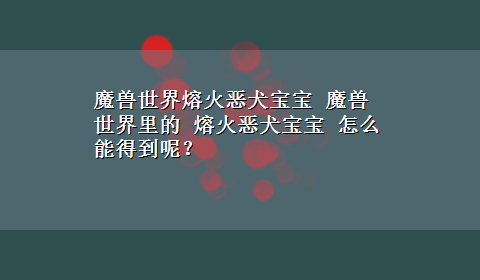 魔兽世界熔火恶犬宝宝 魔兽世界里的 熔火恶犬宝宝 怎么能得到呢？