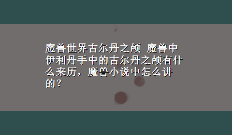 魔兽世界古尔丹之颅 魔兽中伊利丹手中的古尔丹之颅有什么来历，魔兽小说中怎么讲的？