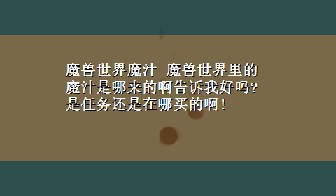 魔兽世界魔汁 魔兽世界里的魔汁是哪来的啊告诉我好吗?是任务还是在哪买的啊!