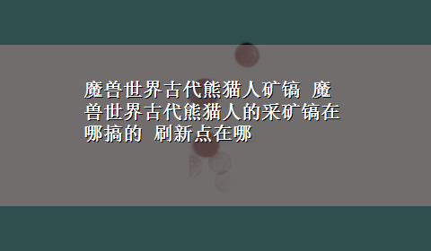 魔兽世界古代熊猫人矿镐 魔兽世界古代熊猫人的采矿镐在哪搞的 刷新点在哪