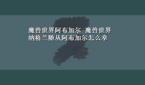 魔兽世界阿布加尔 魔兽世界 纳格兰随从阿布加尔怎么拿