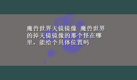 魔兽世界天镜镜像 魔兽世界的掉天镜镜像的那个怪在哪里，能给个具体位置吗