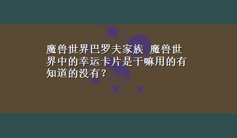 魔兽世界巴罗夫家族 魔兽世界中的幸运卡片是干嘛用的有知道的没有？