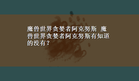 魔兽世界贪婪者阿克努斯 魔兽世界贪婪者阿克努斯有知道的没有？