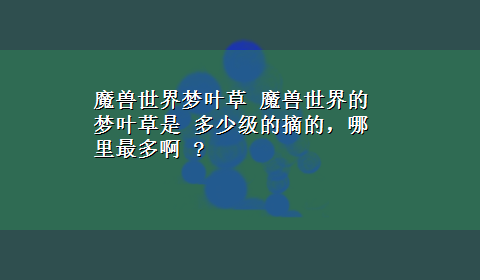 魔兽世界梦叶草 魔兽世界的梦叶草是 多少级的摘的，哪里最多啊 ?