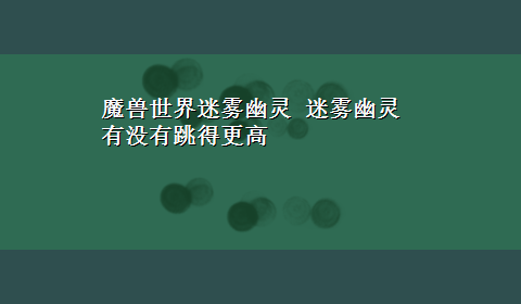 魔兽世界迷雾幽灵 迷雾幽灵有没有跳得更高