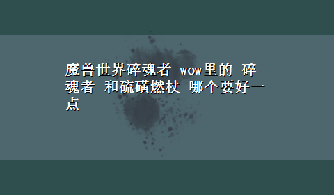 魔兽世界碎魂者 wow里的 碎魂者 和硫磺燃杖 哪个要好一点