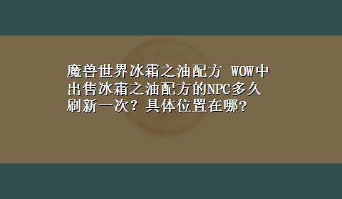 魔兽世界冰霜之油配方 WOW中出售冰霜之油配方的NPC多久刷新一次？具体位置在哪?